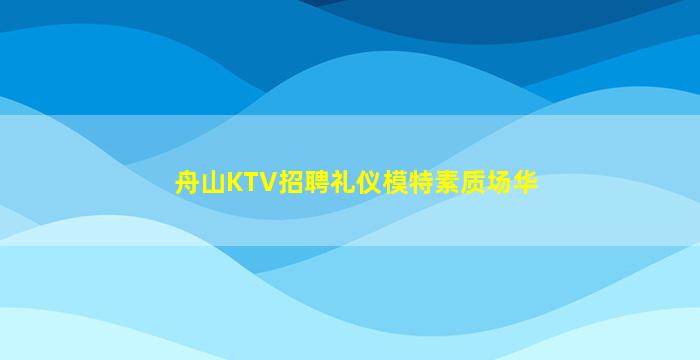 舟山KTV招聘礼仪模特素质场华